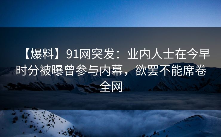 【爆料】91网突发：业内人士在今早时分被曝曾参与内幕，欲罢不能席卷全网