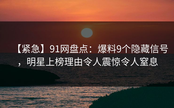 【紧急】91网盘点：爆料9个隐藏信号，明星上榜理由令人震惊令人窒息