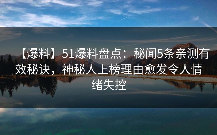 【爆料】51爆料盘点：秘闻5条亲测有效秘诀，神秘人上榜理由愈发令人情绪失控