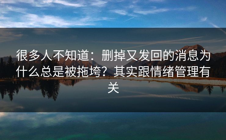 很多人不知道:删掉又发回的消息为什么总是被拖垮?其实跟情绪管理有关 很多人不知道:删掉又发回的消息为什么总是被拖垮?其实跟情绪管理有关