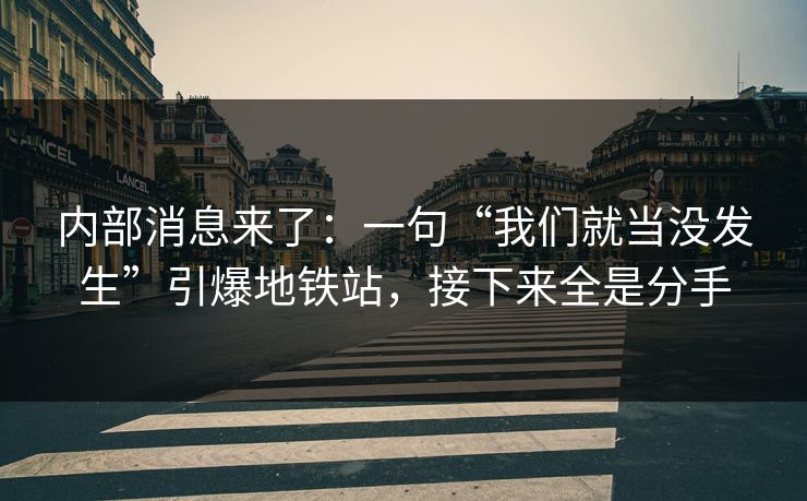 内部消息来了:一句“我们就当没发生”引爆地铁站,接下来全是分手 内部消息来了:一句“我们就当没发生”引爆地铁站,接下来全是分手