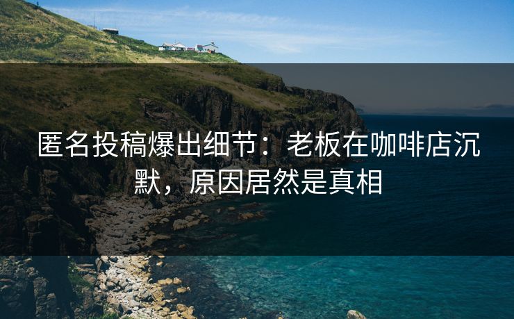 匿名投稿爆出细节：老板在咖啡店沉默，原因居然是真相
