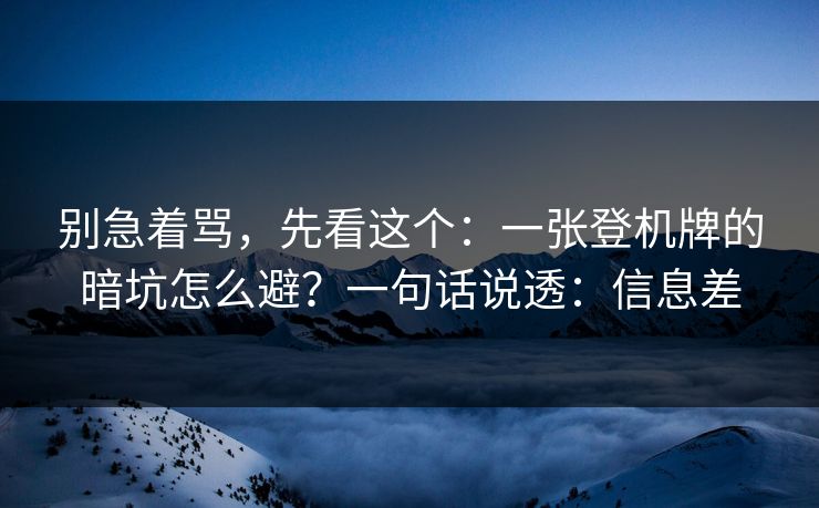 别急着骂，先看这个：一张登机牌的暗坑怎么避？一句话说透：信息差