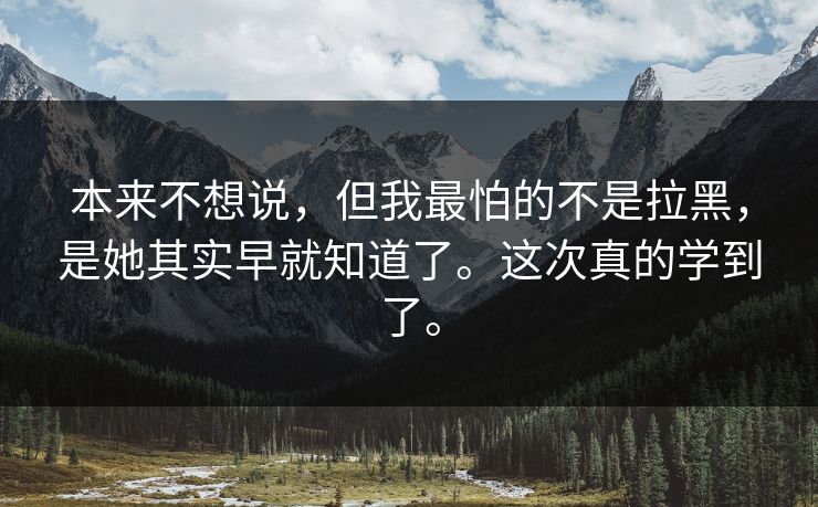 本来不想说，但我最怕的不是拉黑，是她其实早就知道了。这次真的学到了。