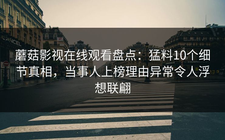 蘑菇影视在线观看盘点：猛料10个细节真相，当事人上榜理由异常令人浮想联翩