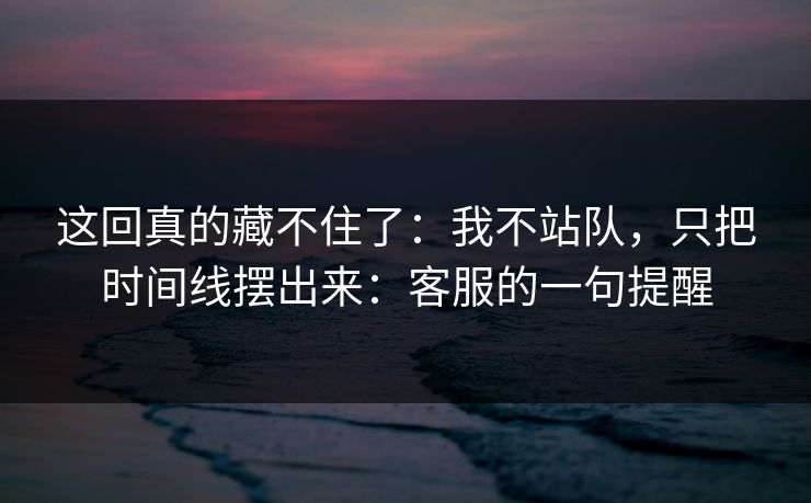 这回真的藏不住了:我不站队,只把时间线摆出来:客服的一句提醒 这回真的藏不住了:我不站队,只把时间线摆出来:客服的一句提醒