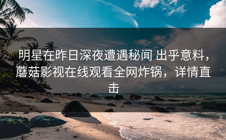 明星在昨日深夜遭遇秘闻 出乎意料，蘑菇影视在线观看全网炸锅，详情直击