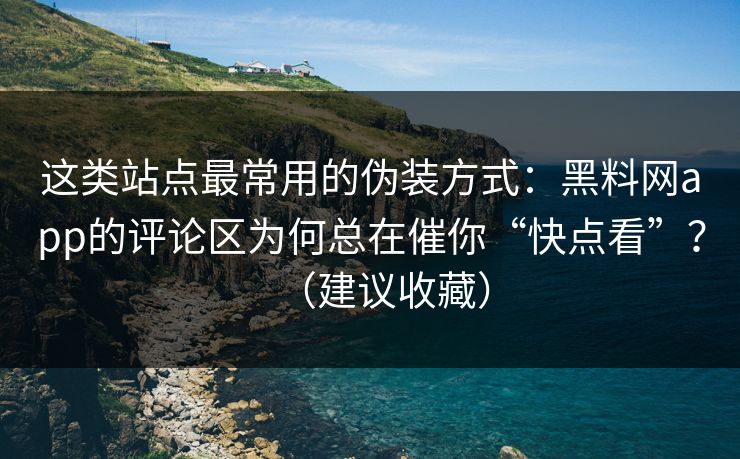 这类站点最常用的伪装方式:黑料网app的评论区为何总在催你“快点看”?(建议收藏) 这类站点最常用的伪装方式:黑料网app的评论区为何总在催你“快点看”?(建议收藏)