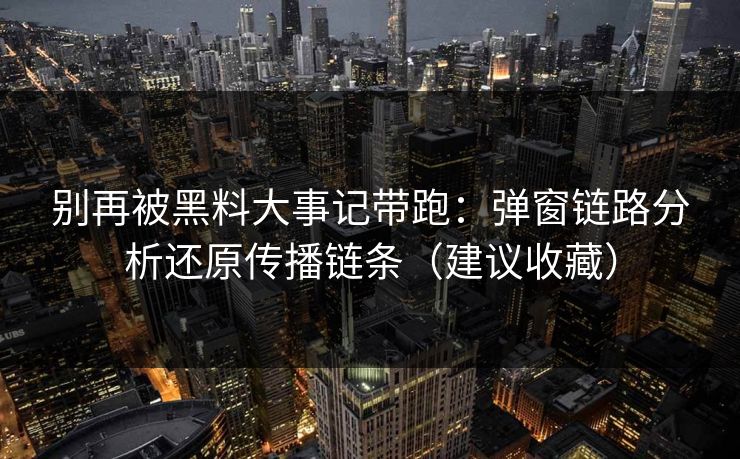 别再被黑料大事记带跑:弹窗链路分析还原传播链条(建议收藏) 别再被黑料大事记带跑:弹窗链路分析还原传播链条(建议收藏)
