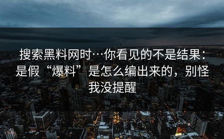 搜索黑料网时…你看见的不是结果：是假“爆料”是怎么编出来的，别怪我没提醒