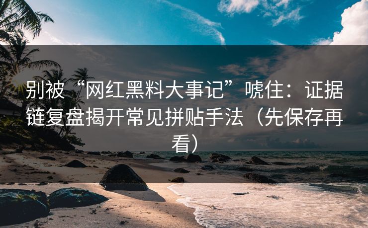 别被“网红黑料大事记”唬住：证据链复盘揭开常见拼贴手法（先保存再看）