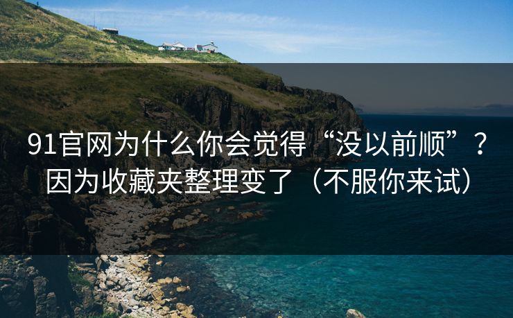 91官网为什么你会觉得“没以前顺”？因为收藏夹整理变了（不服你来试）