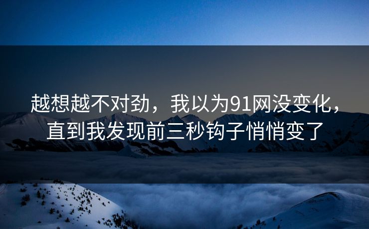 越想越不对劲,我以为91网没变化,直到我发现前三秒钩子悄悄变了 越想越不对劲,我以为91网没变化,直到我发现前三秒钩子悄悄变了