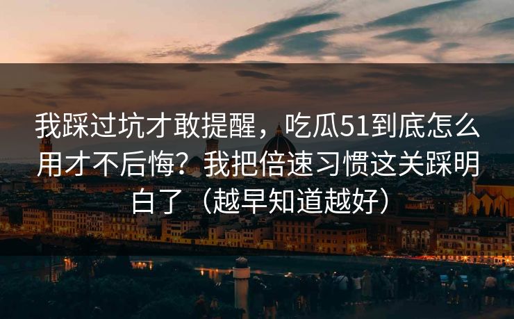 我踩过坑才敢提醒，吃瓜51到底怎么用才不后悔？我把倍速习惯这关踩明白了（越早知道越好）