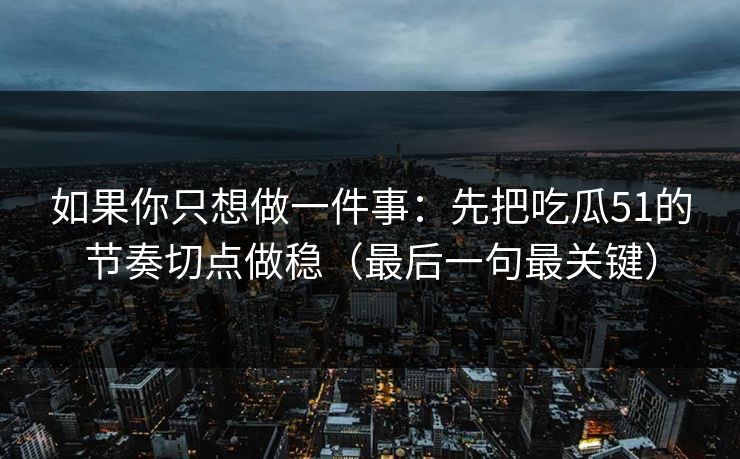 如果你只想做一件事：先把吃瓜51的节奏切点做稳（最后一句最关键）