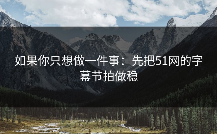 如果你只想做一件事：先把51网的字幕节拍做稳