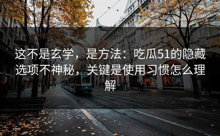 这不是玄学,是方法:吃瓜51的隐藏选项不神秘,关键是使用习惯怎么理解 这不是玄学,是方法:吃瓜51的隐藏选项不神秘,关键是使用习惯怎么理解