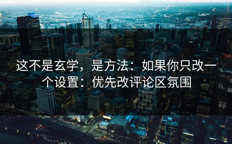 这不是玄学，是方法：如果你只改一个设置：优先改评论区氛围
