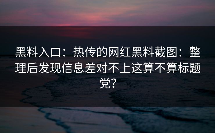 详细阅读:黑料入口:热传的网红黑料截图:整理后发现信息差对不上这算不算标题党? 黑料入口:热传的网红黑料截图:整理后发现信息差对不上这算不算标题党?
