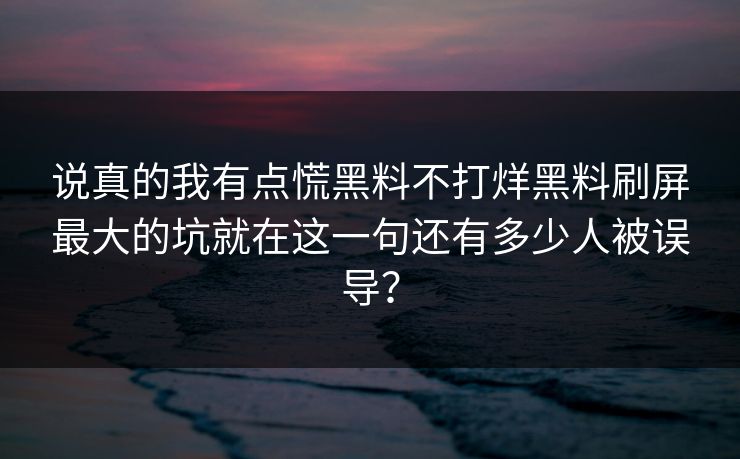 详细阅读:说真的我有点慌黑料不打烊黑料刷屏最大的坑就在这一句还有多少人被误导? 说真的我有点慌黑料不打烊黑料刷屏最大的坑就在这一句还有多少人被误导?