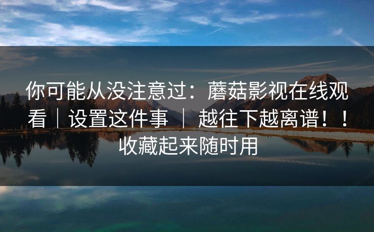 详细阅读:你可能从没注意过:蘑菇影视在线观看|设置这件事 | 越往下越离谱!!收藏起来随时用 你可能从没注意过:蘑菇影视在线观看|设置这件事 | 越往下越离谱!!收藏起来随时用