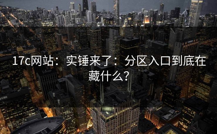 详细阅读:17c网站:实锤来了:分区入口到底在藏什么? 17c网站:实锤来了:分区入口到底在藏什么?