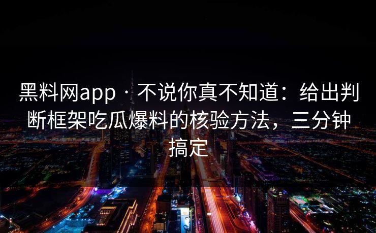 详细阅读:黑料网app · 不说你真不知道:给出判断框架吃瓜爆料的核验方法,三分钟搞定 黑料网app · 不说你真不知道:给出判断框架吃瓜爆料的核验方法,三分钟搞定