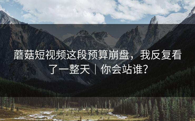 蘑菇短视频这段预算崩盘，我反复看了一整天｜你会站谁？