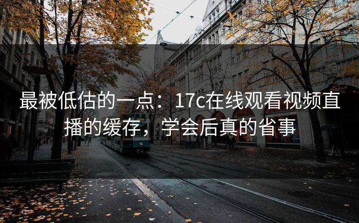 详细阅读:最被低估的一点:17c在线观看视频直播的缓存,学会后真的省事 最被低估的一点:17c在线观看视频直播的缓存,学会后真的省事