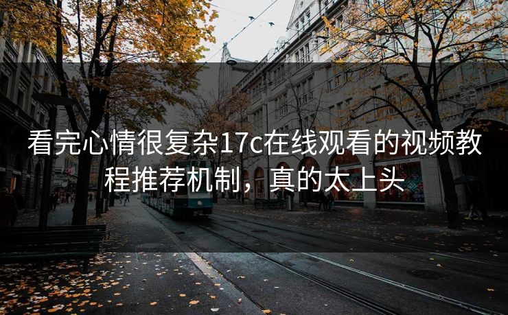 详细阅读:看完心情很复杂17c在线观看的视频教程推荐机制,真的太上头 看完心情很复杂17c在线观看的视频教程推荐机制,真的太上头