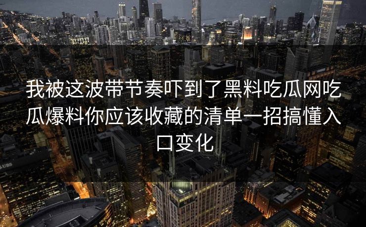 详细阅读:我被这波带节奏吓到了黑料吃瓜网吃瓜爆料你应该收藏的清单一招搞懂入口变化 我被这波带节奏吓到了黑料吃瓜网吃瓜爆料你应该收藏的清单一招搞懂入口变化