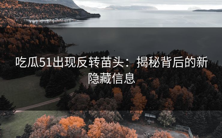 详细阅读:吃瓜51出现反转苗头:揭秘背后的新隐藏信息 吃瓜51出现反转苗头:揭秘背后的新隐藏信息