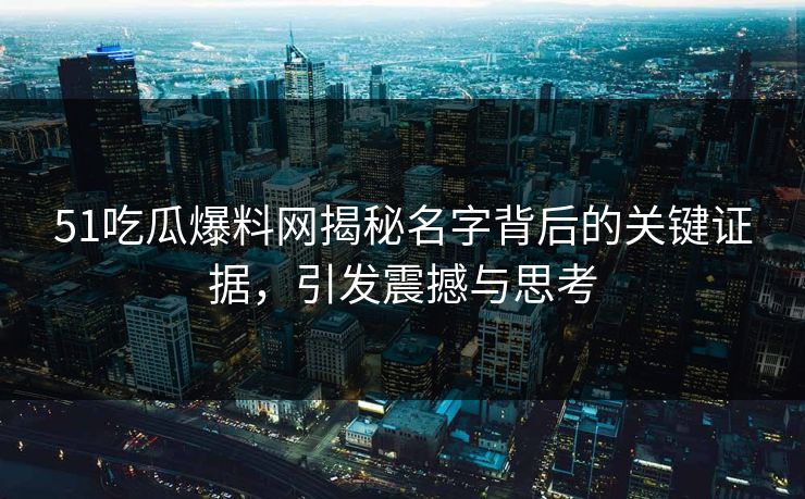详细阅读:51吃瓜爆料网揭秘名字背后的关键证据,引发震撼与思考 51吃瓜爆料网揭秘名字背后的关键证据,引发震撼与思考