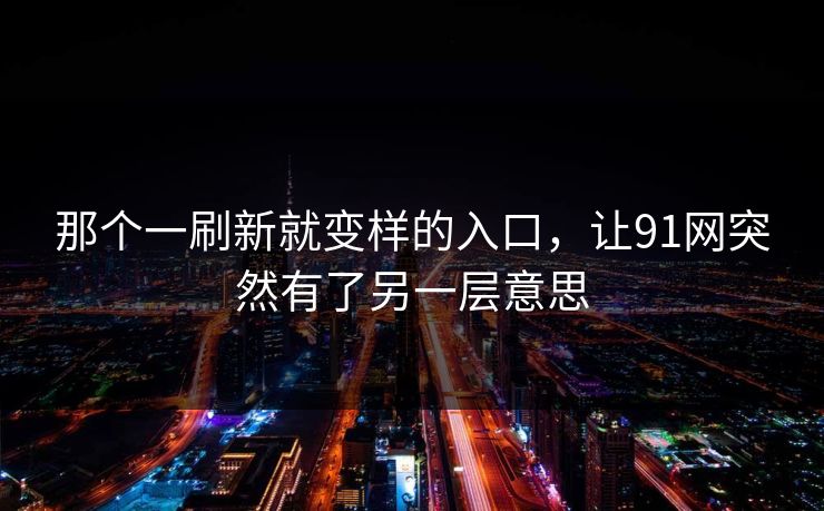 详细阅读:那个一刷新就变样的入口,让91网突然有了另一层意思 那个一刷新就变样的入口,让91网突然有了另一层意思