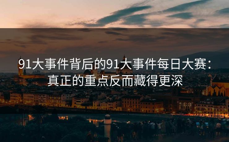 详细阅读:91大事件背后的91大事件每日大赛:真正的重点反而藏得更深 91大事件背后的91大事件每日大赛:真正的重点反而藏得更深