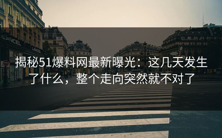 详细阅读:揭秘51爆料网最新曝光:这几天发生了什么,整个走向突然就不对了 揭秘51爆料网最新曝光:这几天发生了什么,整个走向突然就不对了
