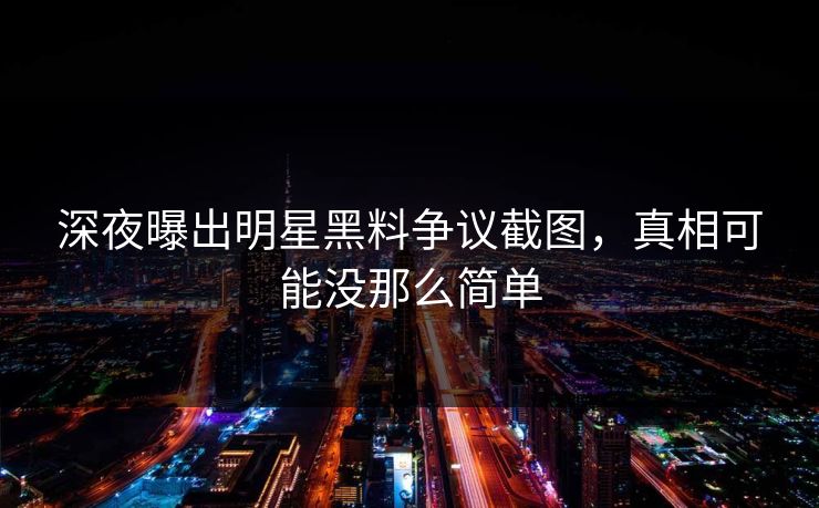 详细阅读:深夜曝出明星黑料争议截图,真相可能没那么简单 深夜曝出明星黑料争议截图,真相可能没那么简单