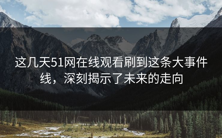 这几天51网在线观看刷到这条大事件线,深刻揭示了未来的走向