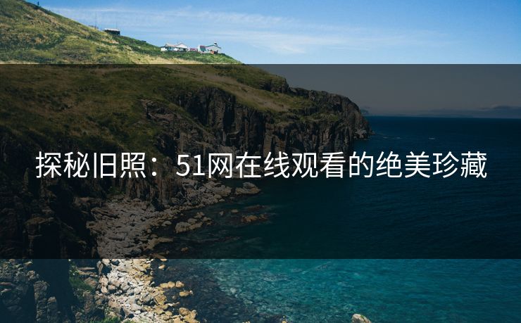 探秘旧照:51网在线观看的绝美珍藏